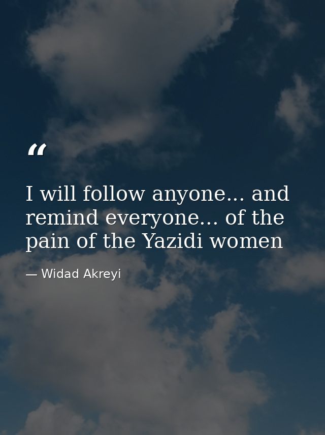 I will follow anyone... and remind everyone... of the pain of the Yazidi women — Widad Akreyi