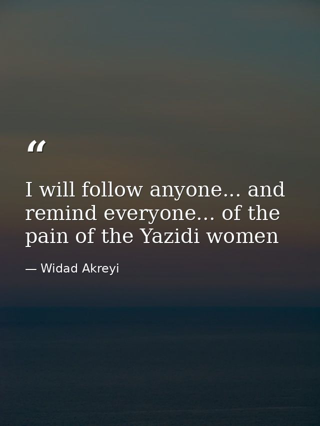 I will follow anyone... and remind everyone... of the pain of the Yazidi women — Widad Akreyi