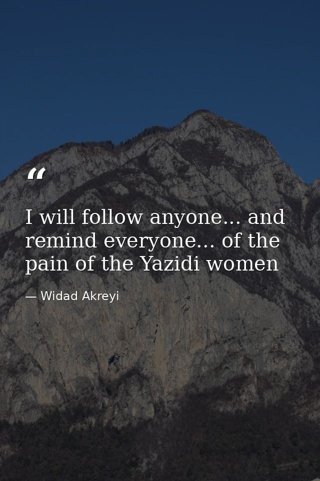 I will follow anyone... and remind everyone... of the pain of the Yazidi women — Widad Akreyi