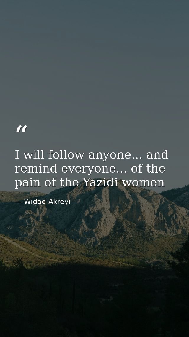 I will follow anyone... and remind everyone... of the pain of the Yazidi women — Widad Akreyi