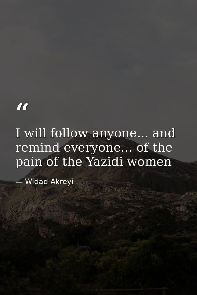 I will follow anyone... and remind everyone... of the pain of the Yazidi women — Widad Akreyi