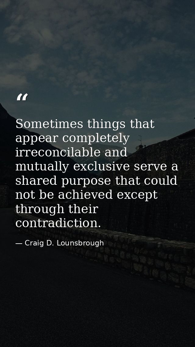 Sometimes things that appear completely irreconcilable and mutually exclusive serve a shared purpose that could not be a — Craig D. Lounsbrough