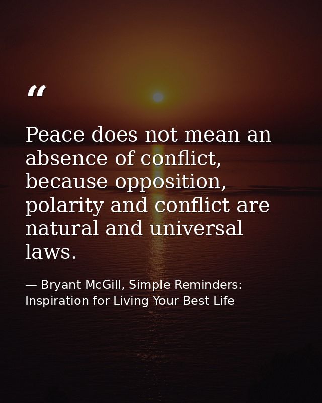 Peace does not mean an absence of conflict, because opposition, polarity and conflict are natural and universal laws. — Bryant McGill, Simple Reminders: Inspiration for Living Your Best Life