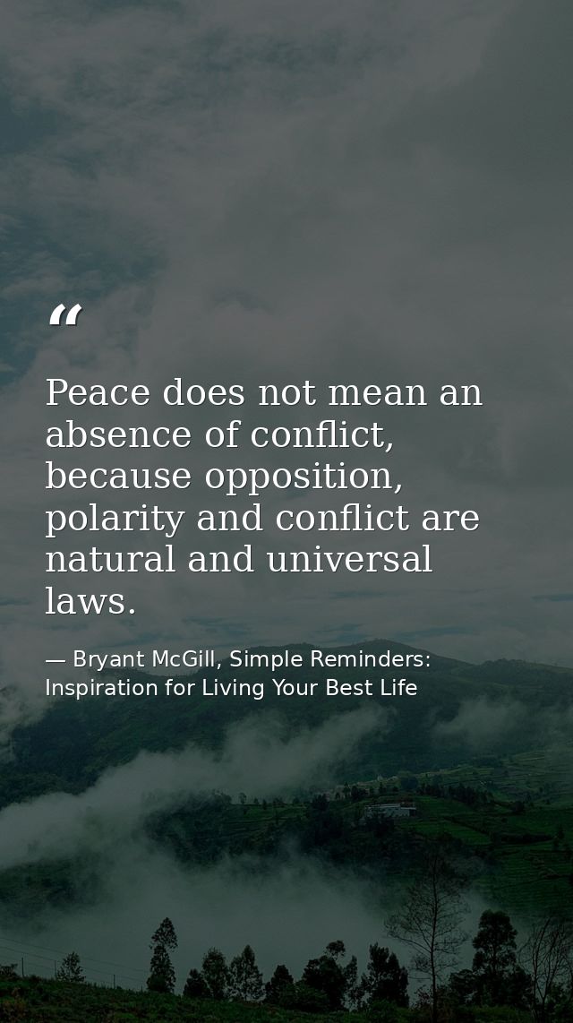 Peace does not mean an absence of conflict, because opposition, polarity and conflict are natural and universal laws. — Bryant McGill, Simple Reminders: Inspiration for Living Your Best Life