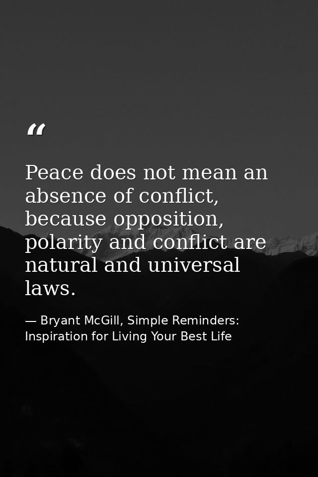 Peace does not mean an absence of conflict, because opposition, polarity and conflict are natural and universal laws. — Bryant McGill, Simple Reminders: Inspiration for Living Your Best Life