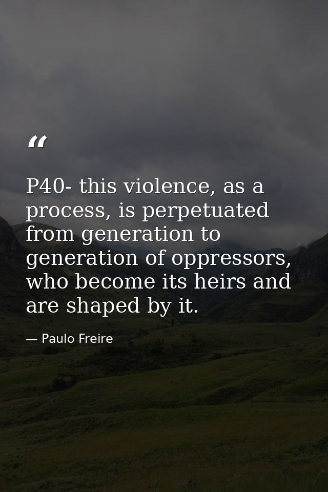 P40- this violence, as a process, is perpetuated from generation to generation of oppressors, who become its heirs and a — Paulo Freire