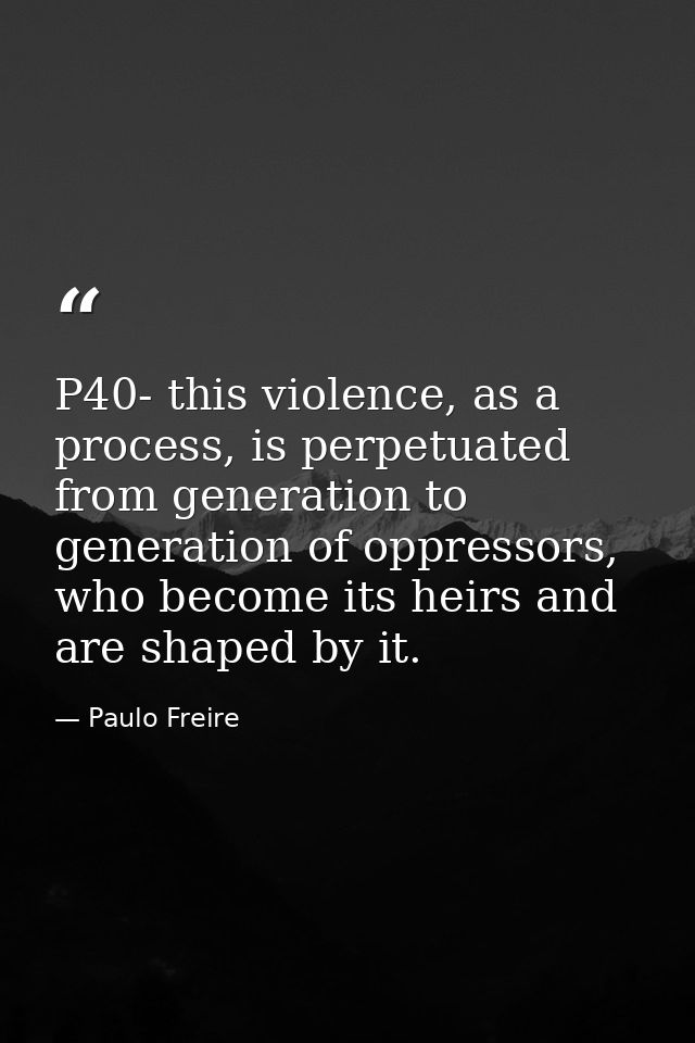 P40- this violence, as a process, is perpetuated from generation to generation of oppressors, who become its heirs and a — Paulo Freire