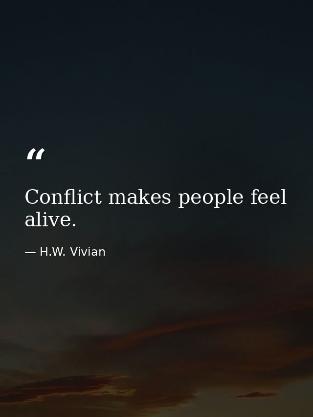 Conflict makes people feel alive. — H.W. Vivian