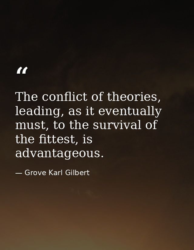 The conflict of theories, leading, as it eventually must, to the survival of the fittest, is advantageous. — Grove Karl Gilbert