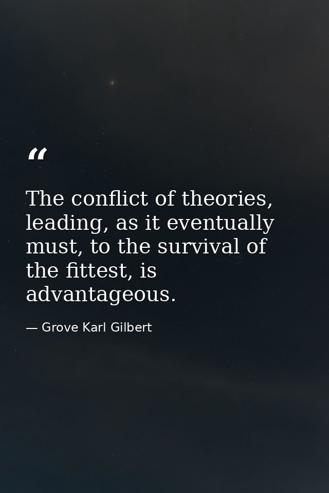 The conflict of theories, leading, as it eventually must, to the survival of the fittest, is advantageous. — Grove Karl Gilbert
