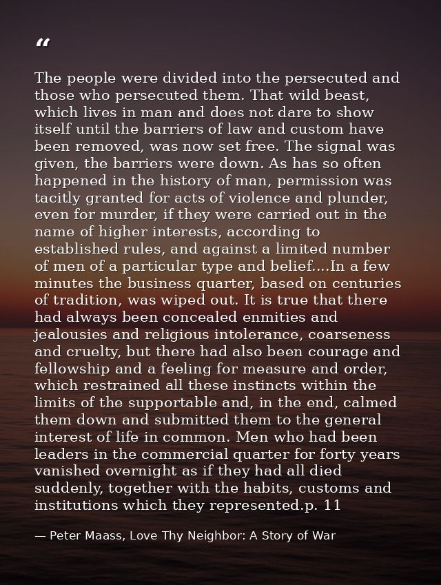 The people were divided into the persecuted and those who persecuted them. That wild beast, which lives in man and does  — Peter Maass, Love Thy Neighbor: A Story of War