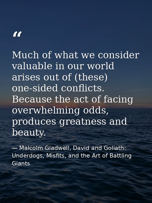 Much of what we consider valuable in our world arises out of (these) one-sided conflicts. Because the act of facing over — Malcolm Gladwell, David and Goliath: Underdogs, Misfits, and the Art of Battling Giants