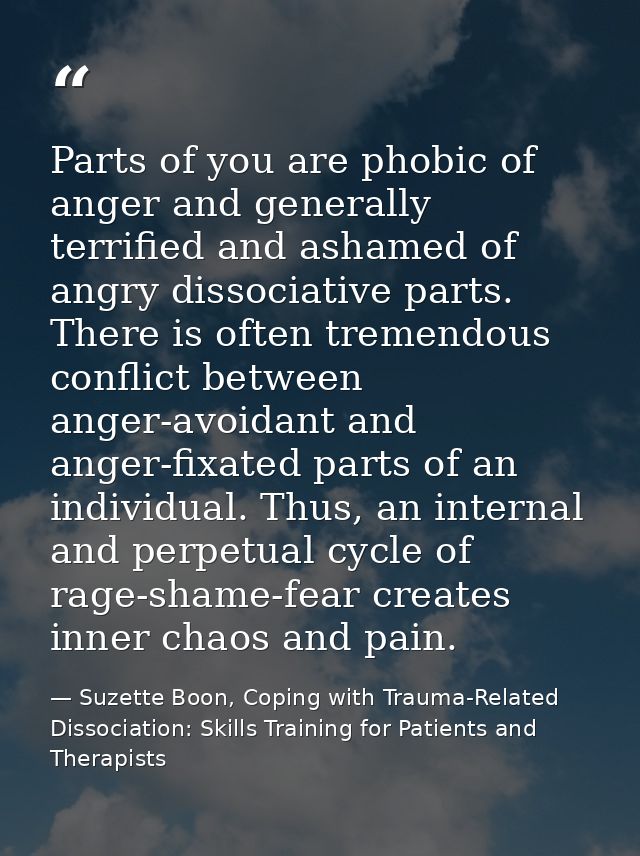 Parts of you are phobic of anger and generally terrified and ashamed of angry dissociative parts. There is often tremend — Suzette Boon, Coping with Trauma-Related Dissociation: Skills Training for Patients and Therapists