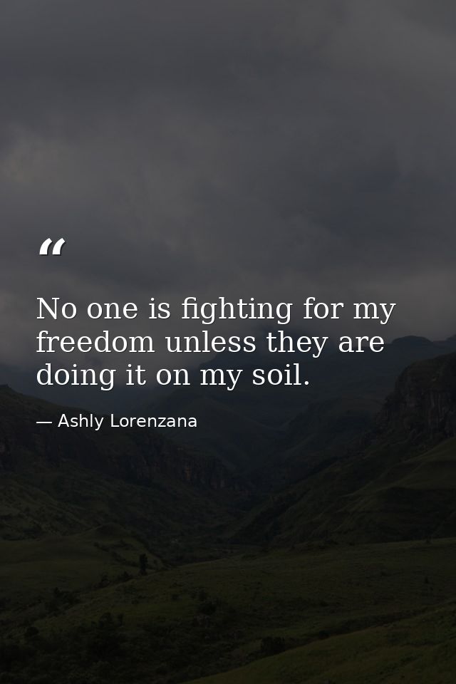 No one is fighting for my freedom unless they are doing it on my soil. — Ashly Lorenzana