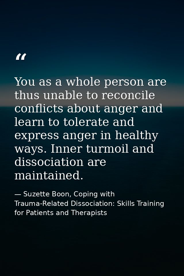 You as a whole person are thus unable to reconcile conflicts about anger and learn to tolerate and express anger in heal — Suzette Boon, Coping with Trauma-Related Dissociation: Skills Training for Patients and Therapists