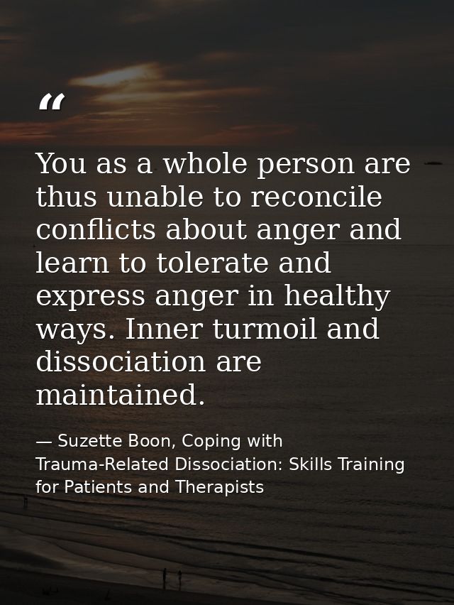 You as a whole person are thus unable to reconcile conflicts about anger and learn to tolerate and express anger in heal — Suzette Boon, Coping with Trauma-Related Dissociation: Skills Training for Patients and Therapists