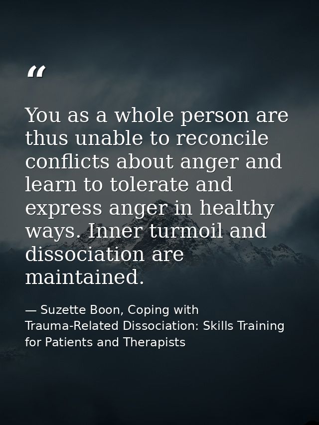 You as a whole person are thus unable to reconcile conflicts about anger and learn to tolerate and express anger in heal — Suzette Boon, Coping with Trauma-Related Dissociation: Skills Training for Patients and Therapists