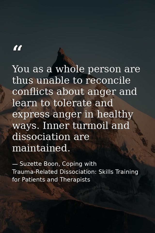 You as a whole person are thus unable to reconcile conflicts about anger and learn to tolerate and express anger in heal — Suzette Boon, Coping with Trauma-Related Dissociation: Skills Training for Patients and Therapists
