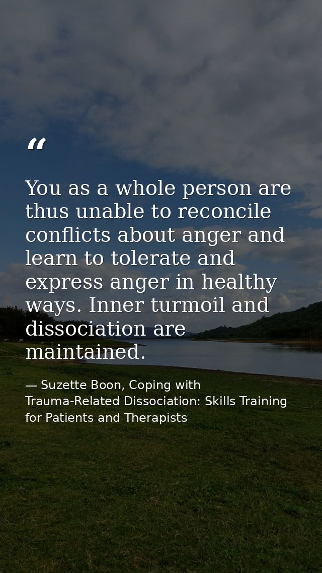 You as a whole person are thus unable to reconcile conflicts about anger and learn to tolerate and express anger in heal — Suzette Boon, Coping with Trauma-Related Dissociation: Skills Training for Patients and Therapists
