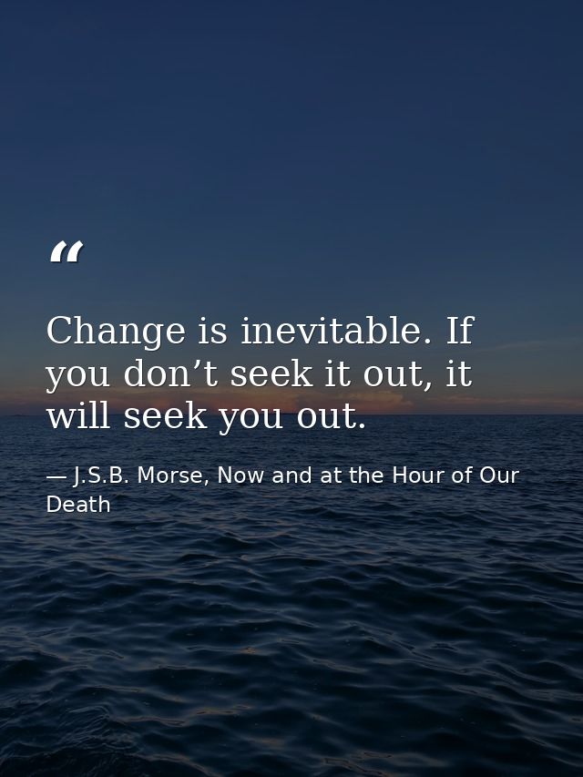 Change is inevitable. If you don’t seek it out, it will seek you out. — J.S.B. Morse, Now and at the Hour of Our Death