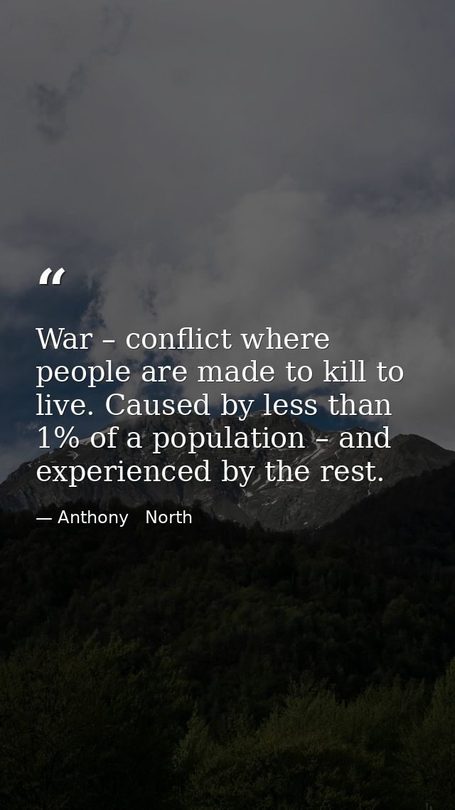 War – conflict where people are made to kill to live. Caused by less than 1% of a population – and experienced by the re — Anthony   North