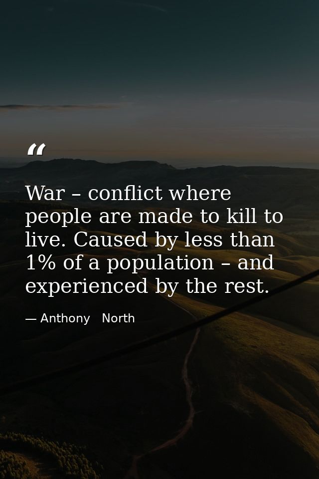 War – conflict where people are made to kill to live. Caused by less than 1% of a population – and experienced by the re — Anthony   North