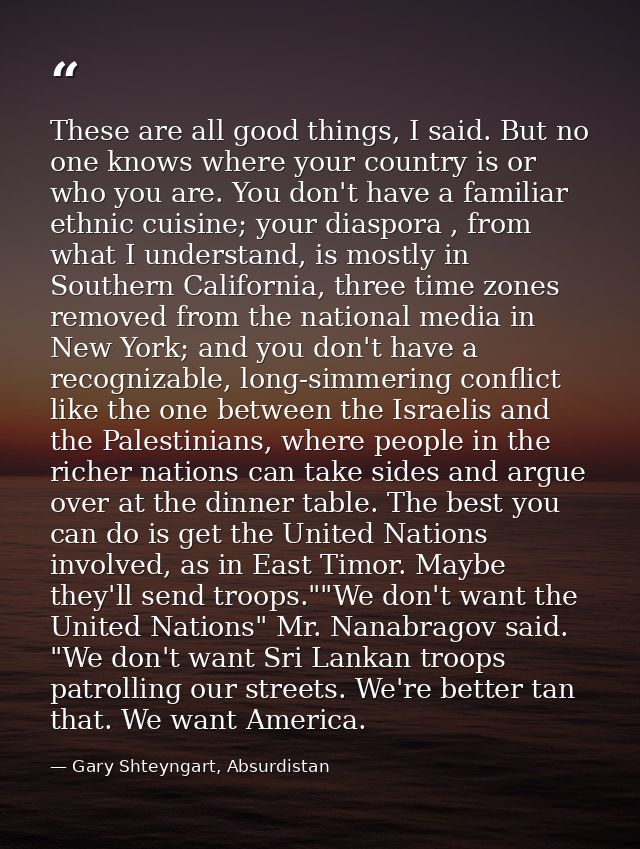 These are all good things, I said. But no one knows where your country is or who you are. You don't have a familiar ethn — Gary Shteyngart, Absurdistan
