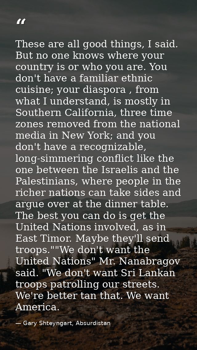 These are all good things, I said. But no one knows where your country is or who you are. You don't have a familiar ethn — Gary Shteyngart, Absurdistan