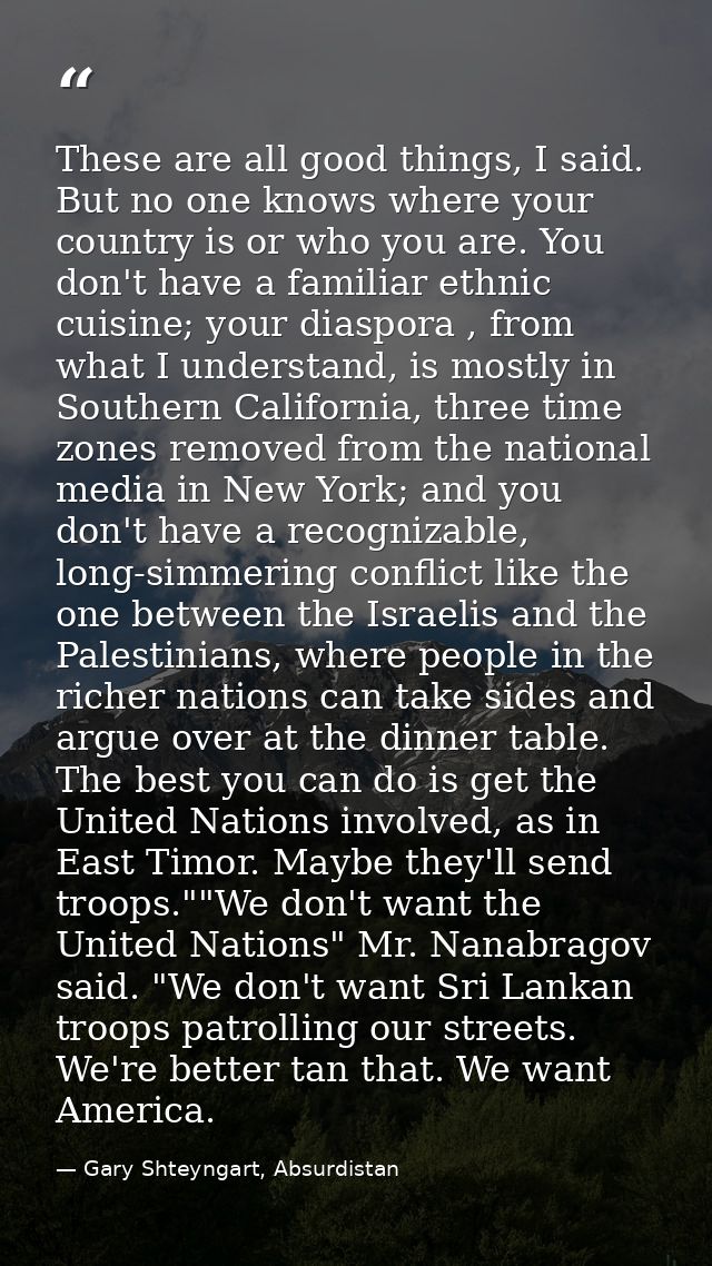These are all good things, I said. But no one knows where your country is or who you are. You don't have a familiar ethn — Gary Shteyngart, Absurdistan