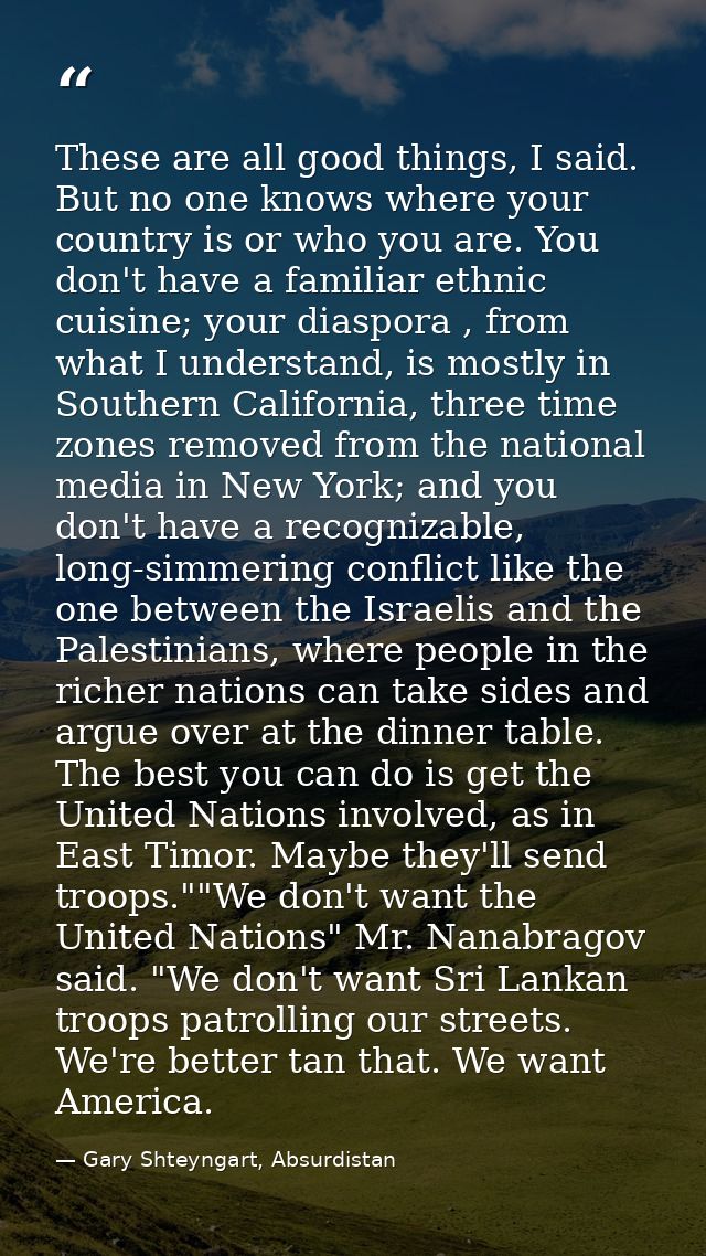 These are all good things, I said. But no one knows where your country is or who you are. You don't have a familiar ethn — Gary Shteyngart, Absurdistan