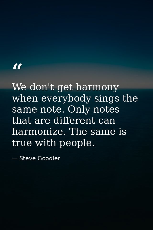 We don't get harmony when everybody sings the same note. Only notes that are different can harmonize. The same is true w — Steve Goodier