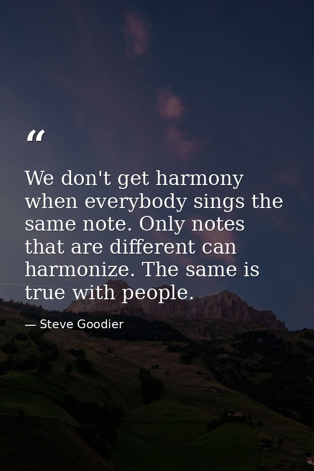 We don't get harmony when everybody sings the same note. Only notes that are different can harmonize. The same is true w — Steve Goodier