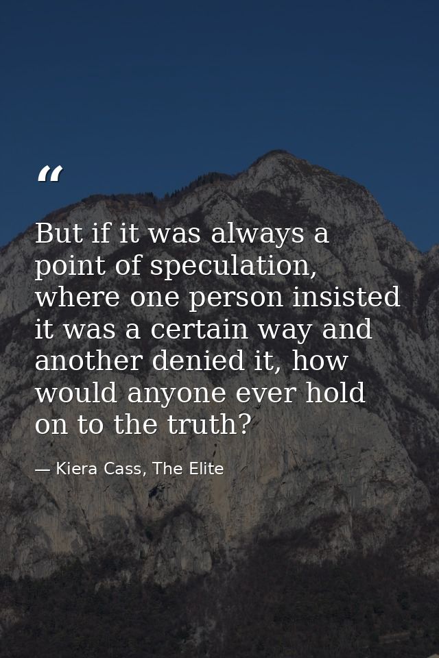 But if it was always a point of speculation, where one person insisted it was a certain way and another denied it, how w — Kiera Cass, The Elite