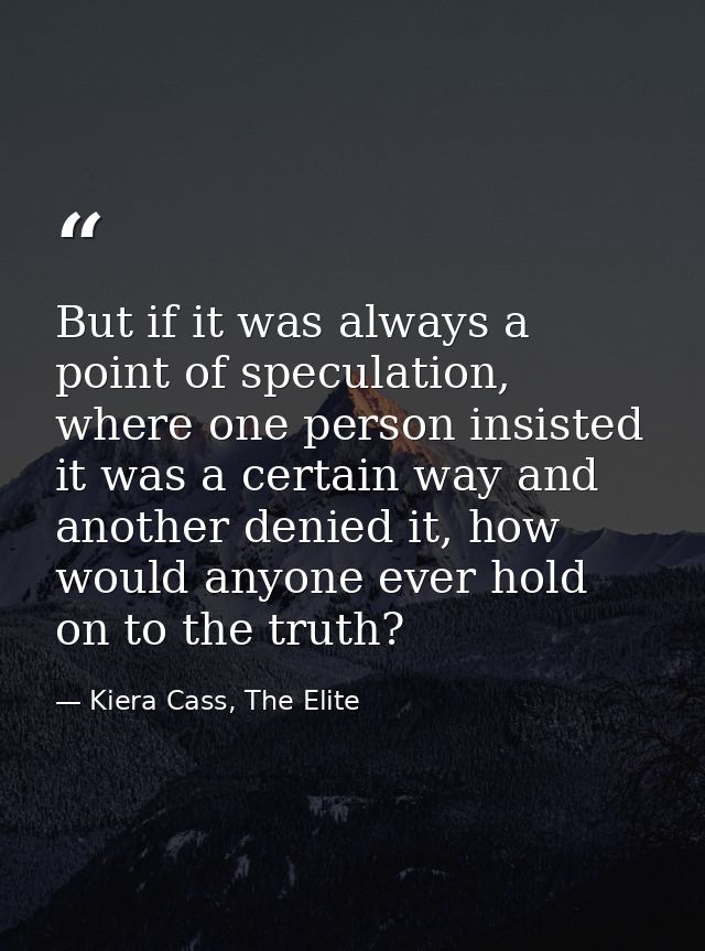But if it was always a point of speculation, where one person insisted it was a certain way and another denied it, how w — Kiera Cass, The Elite