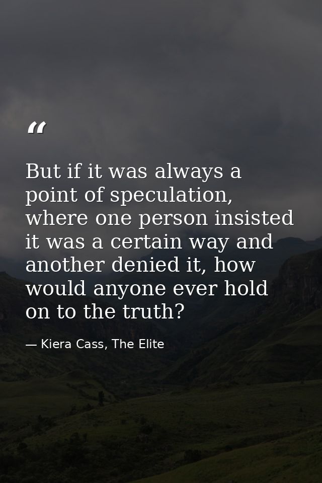 But if it was always a point of speculation, where one person insisted it was a certain way and another denied it, how w — Kiera Cass, The Elite