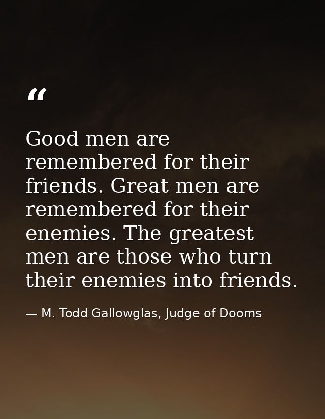 Good men are remembered for their friends. Great men are remembered for their enemies. The greatest men are those who tu — M. Todd Gallowglas, Judge of Dooms