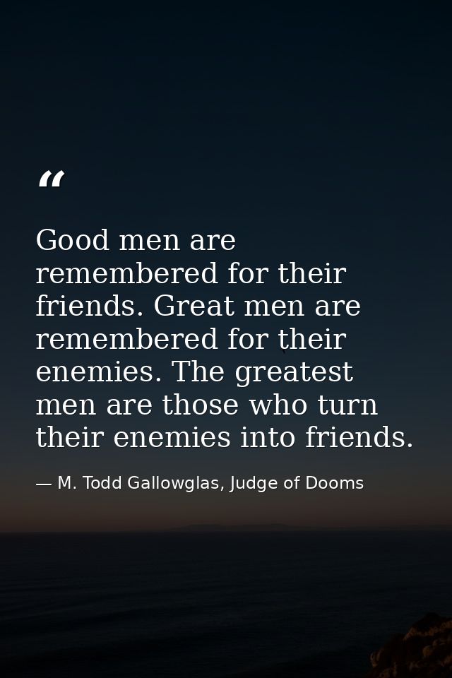 Good men are remembered for their friends. Great men are remembered for their enemies. The greatest men are those who tu — M. Todd Gallowglas, Judge of Dooms
