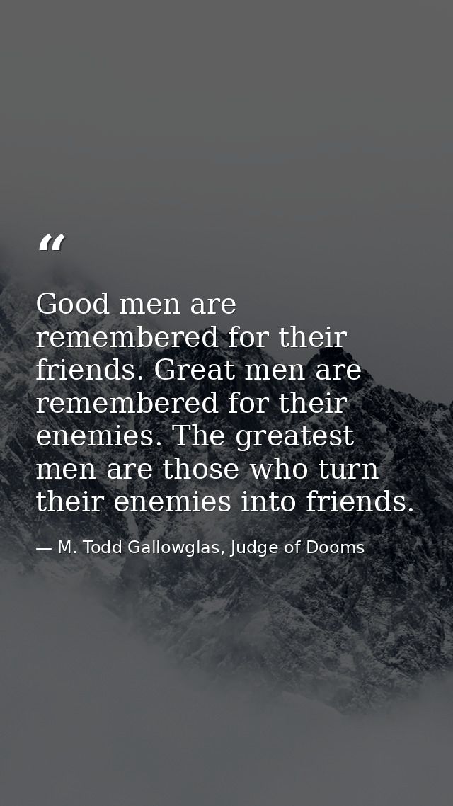 Good men are remembered for their friends. Great men are remembered for their enemies. The greatest men are those who tu — M. Todd Gallowglas, Judge of Dooms