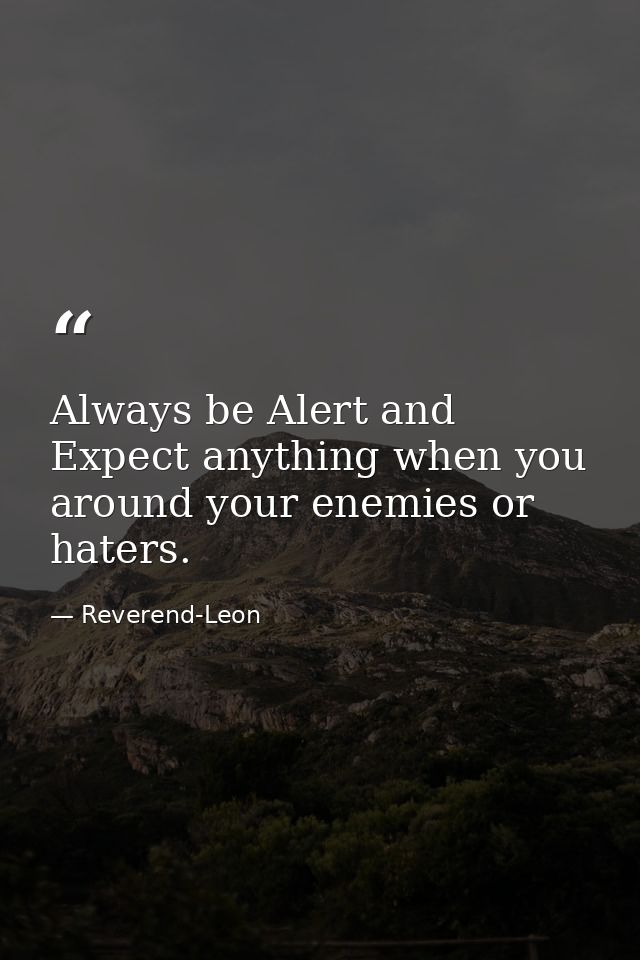 Always be Alert and Expect anything when you around your enemies or haters. — Reverend-Leon