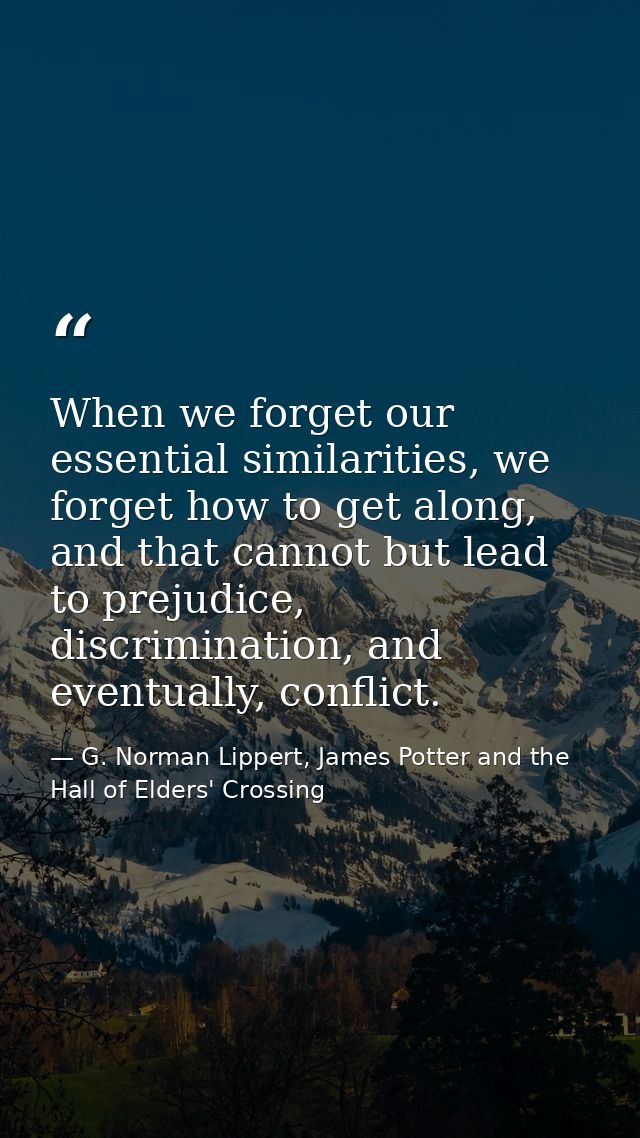 When we forget our essential similarities, we forget how to get along, and that cannot but lead to prejudice, discrimina — G. Norman Lippert, James Potter and the Hall of Elders' Crossing