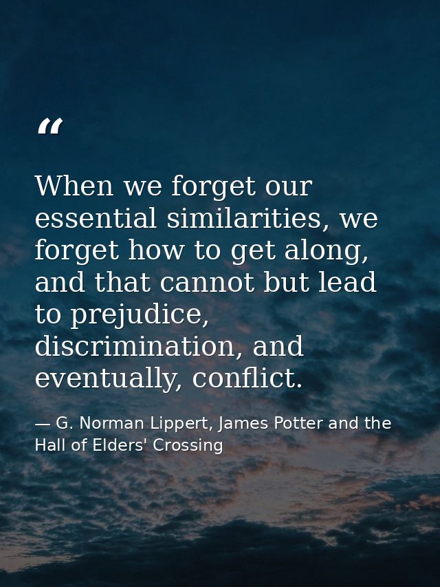 When we forget our essential similarities, we forget how to get along, and that cannot but lead to prejudice, discrimina — G. Norman Lippert, James Potter and the Hall of Elders' Crossing