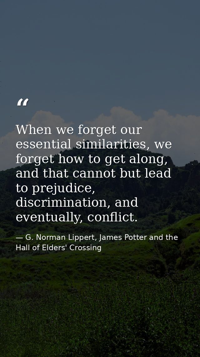 When we forget our essential similarities, we forget how to get along, and that cannot but lead to prejudice, discrimina — G. Norman Lippert, James Potter and the Hall of Elders' Crossing