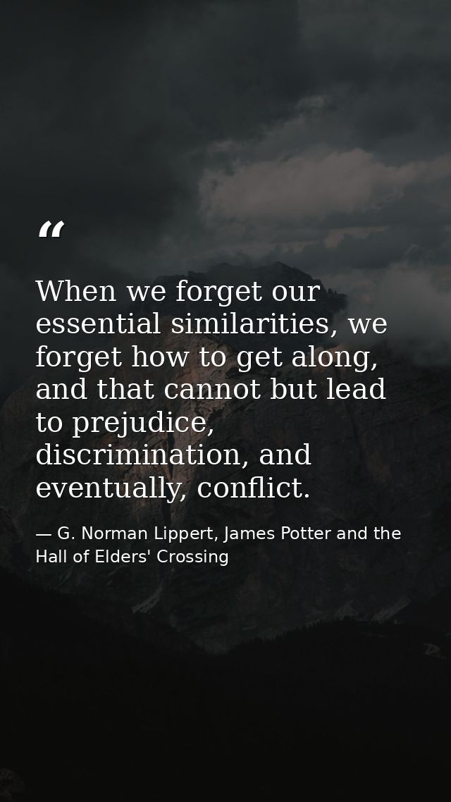 When we forget our essential similarities, we forget how to get along, and that cannot but lead to prejudice, discrimina — G. Norman Lippert, James Potter and the Hall of Elders' Crossing