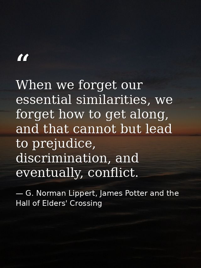 When we forget our essential similarities, we forget how to get along, and that cannot but lead to prejudice, discrimina — G. Norman Lippert, James Potter and the Hall of Elders' Crossing