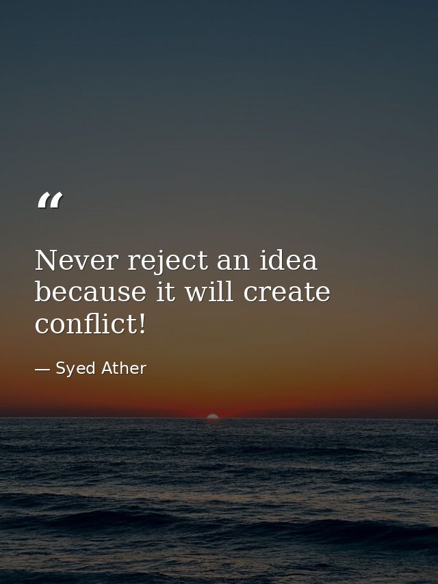 Never reject an idea because it will create conflict! — Syed Ather