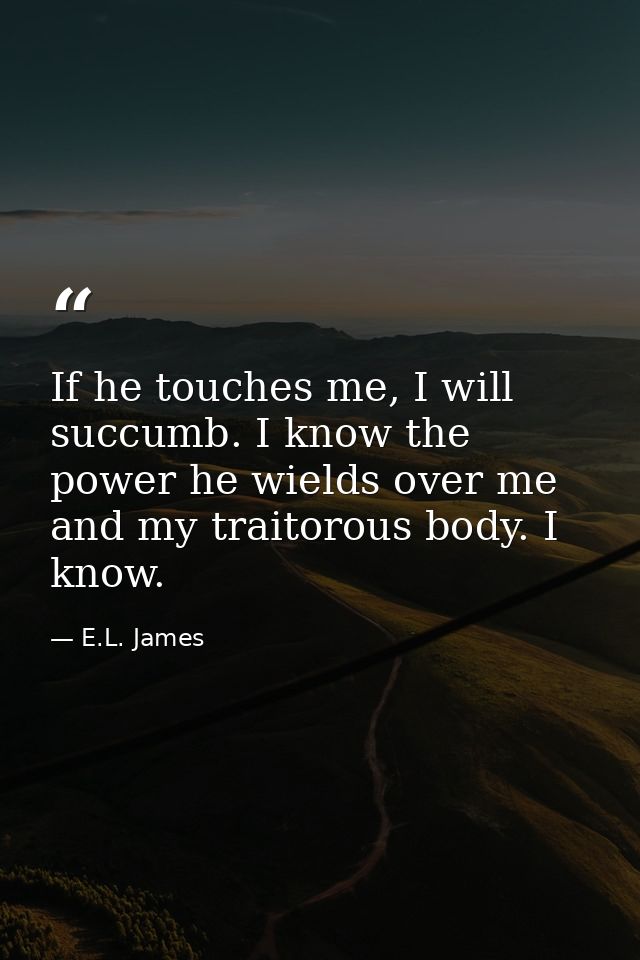 If he touches me, I will succumb. I know the power he wields over me and my traitorous body. I know. — E.L. James