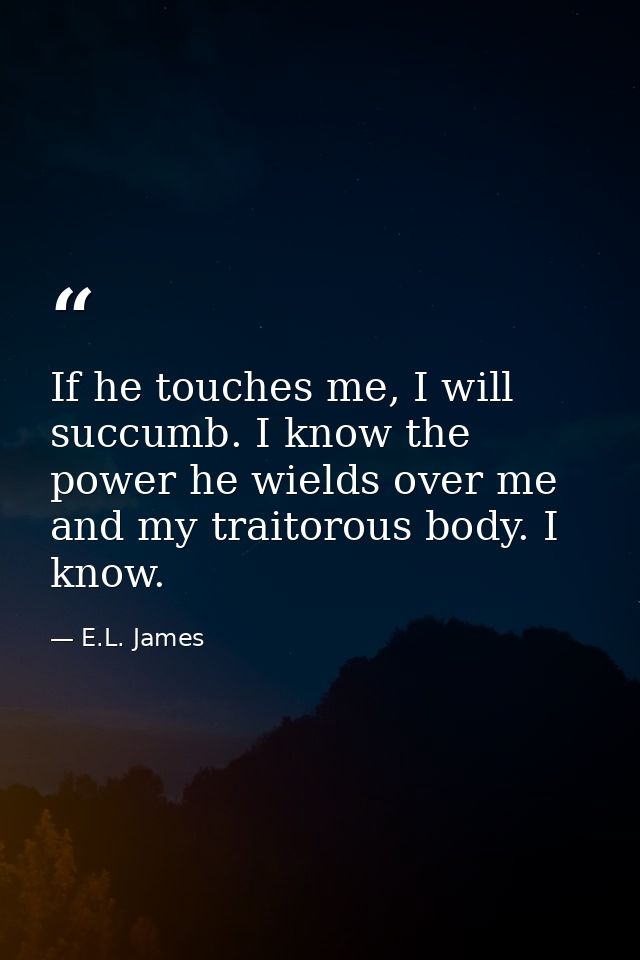 If he touches me, I will succumb. I know the power he wields over me and my traitorous body. I know. — E.L. James
