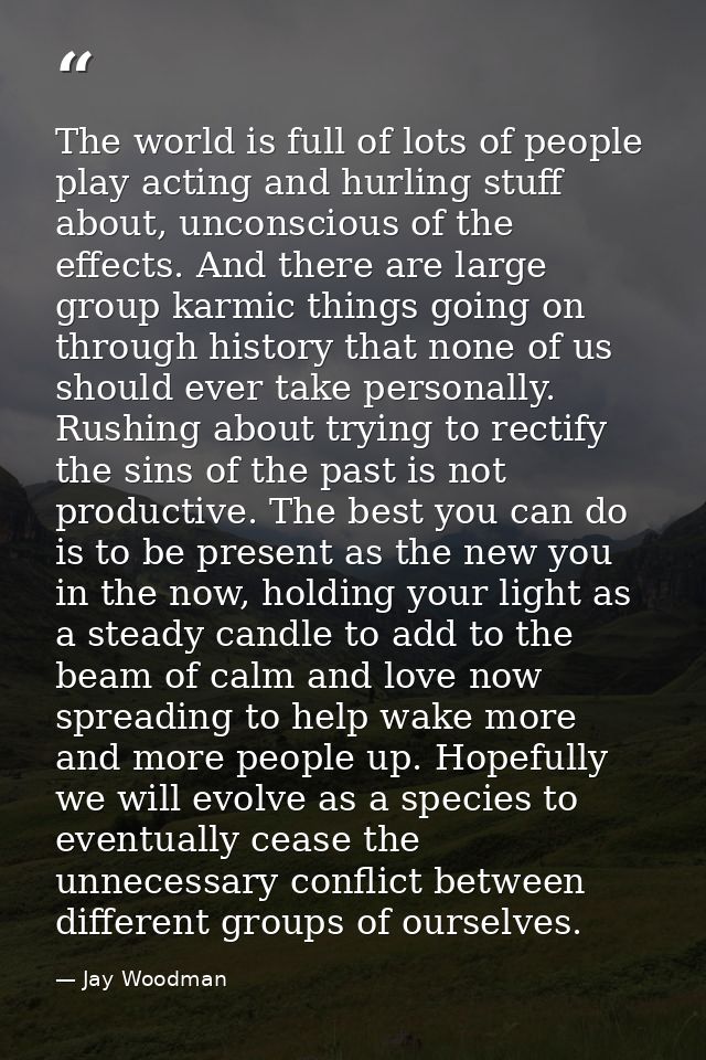 The world is full of lots of people play acting and hurling stuff about, unconscious of the effects. And there are large — Jay Woodman