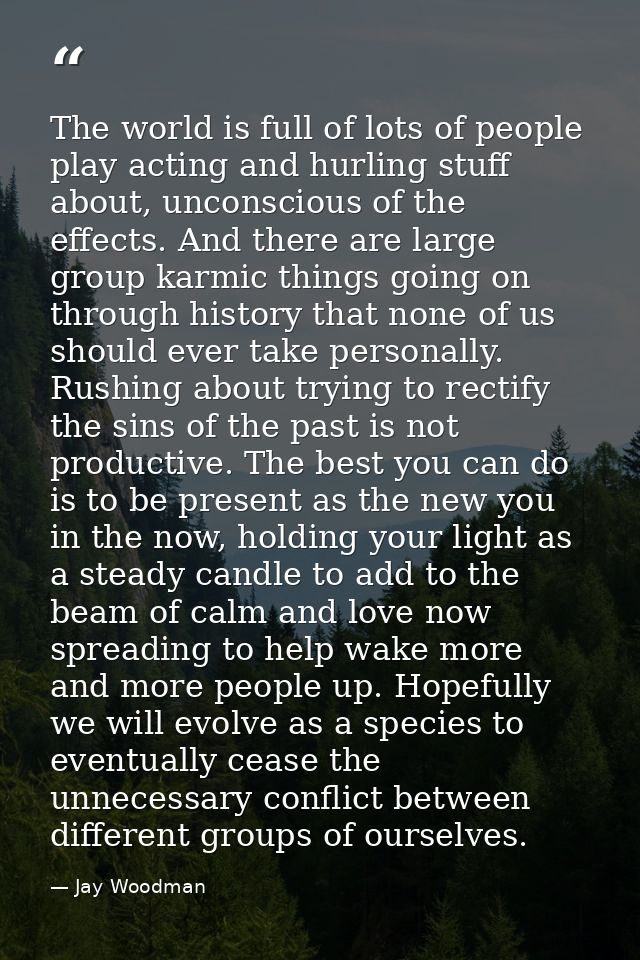 The world is full of lots of people play acting and hurling stuff about, unconscious of the effects. And there are large — Jay Woodman
