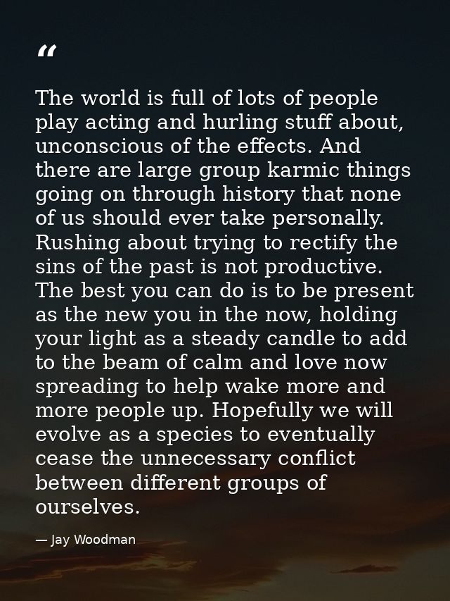 The world is full of lots of people play acting and hurling stuff about, unconscious of the effects. And there are large — Jay Woodman